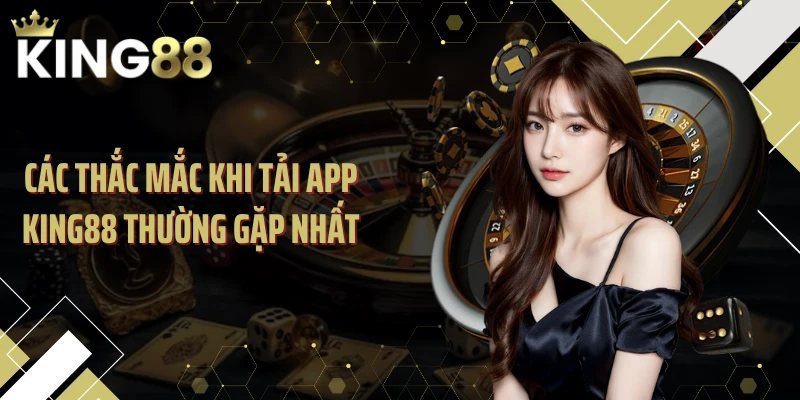 Các thắc mắc khi tải app KING88 thường gặp nhất