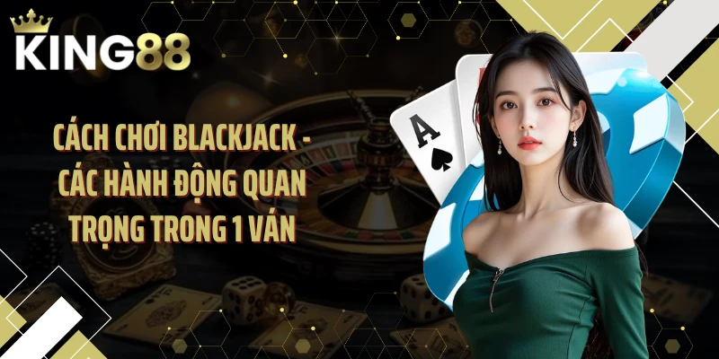 Cách chơi Blackjack - Các hành động quan trọng trong 1 ván