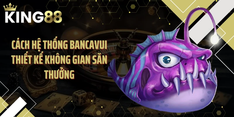 Cách hệ thống Bancavui thiết kế không gian săn thưởng