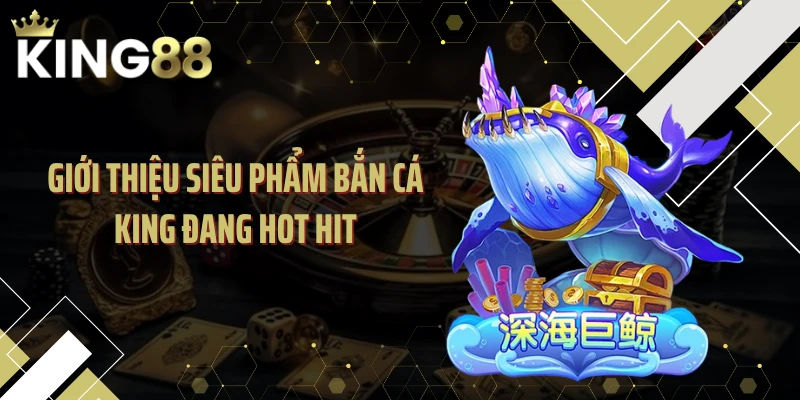 Giới thiệu siêu phẩm bắn cá KING đang hot hit