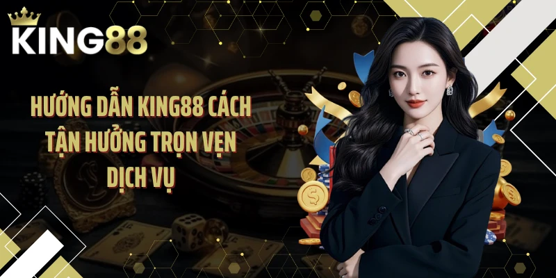 Hướng dẫn KING88 cách tận hưởng trọn vẹn dịch vụ