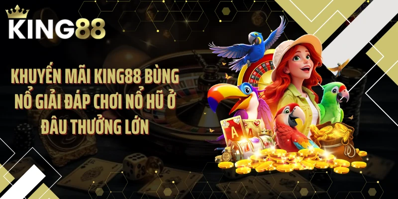 Khuyến mãi KING88 bùng nổ giải đáp chơi nổ hũ ở đâu thưởng lớn