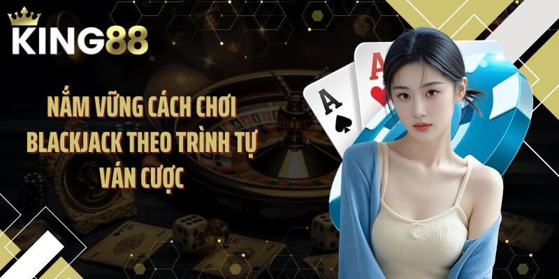 Nắm vững cách chơi Blackjack theo trình tự ván cược