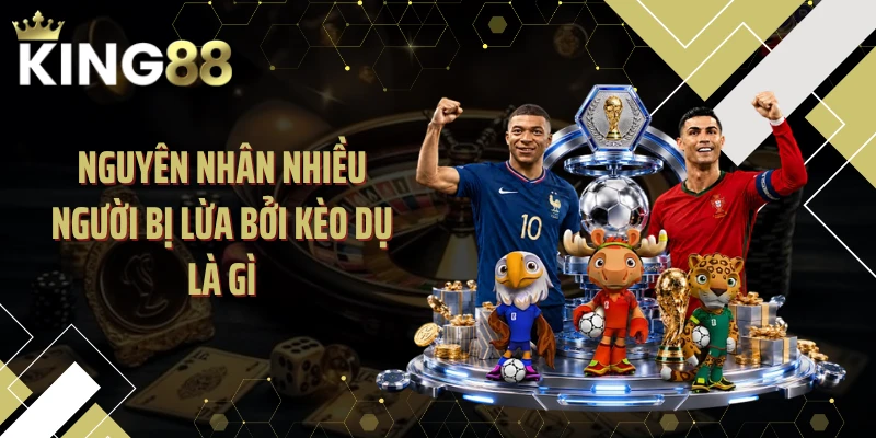 Nguyên nhân nhiều người bị lừa bởi kèo dụ là gì