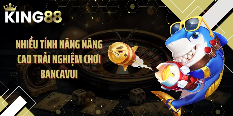 Nhiều tính năng nâng cao trải nghiệm chơi Bancavui