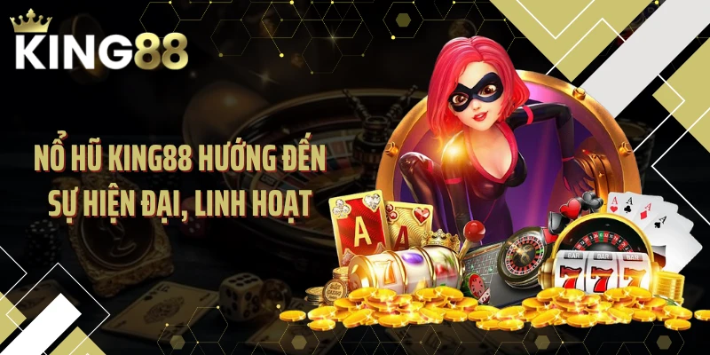 Nổ hũ KING88 hướng đến sự hiện đại, linh hoạt