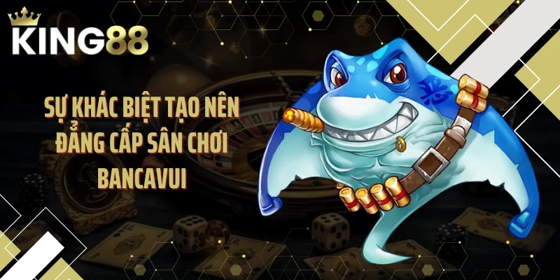 Sự khác biệt tạo nên đẳng cấp sân chơi Bancavui