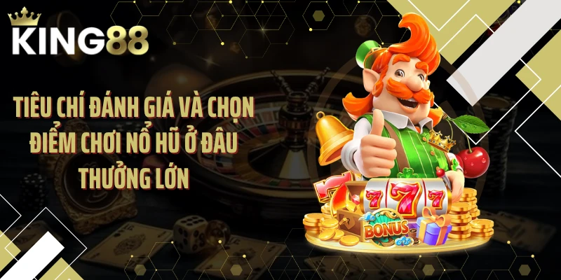 Tiêu chí đánh giá và chọn điểm chơi nổ hũ ở đâu thưởng lớn