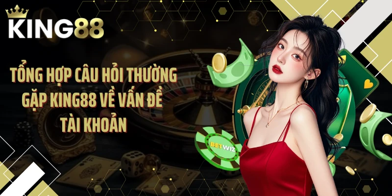 Tổng hợp câu hỏi thường gặp KING88 về vấn đề tài khoản