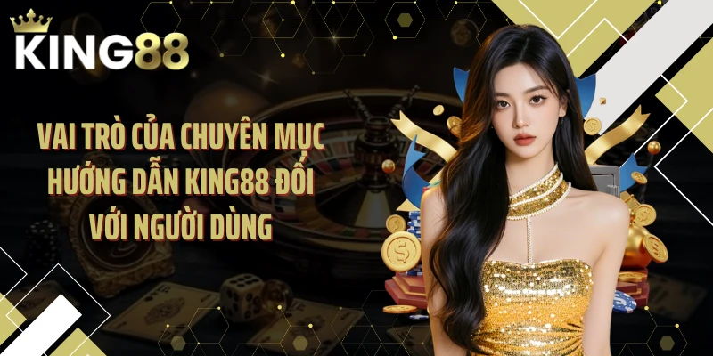 Vai trò của chuyên mục hướng dẫn KING88 đối với người dùng