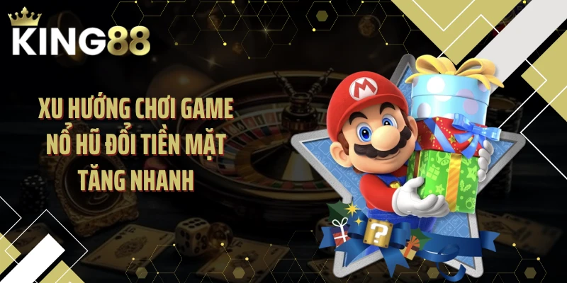 Xu hướng chơi game nổ hũ đổi tiền mặt tăng nhanh